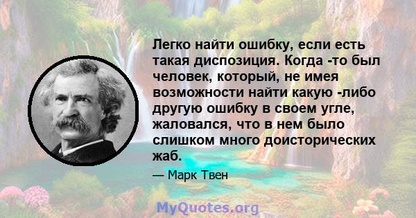 Легко найти ошибку, если есть такая диспозиция. Когда -то был человек, который, не имея возможности найти какую -либо другую ошибку в своем угле, жаловался, что в нем было слишком много доисторических жаб.