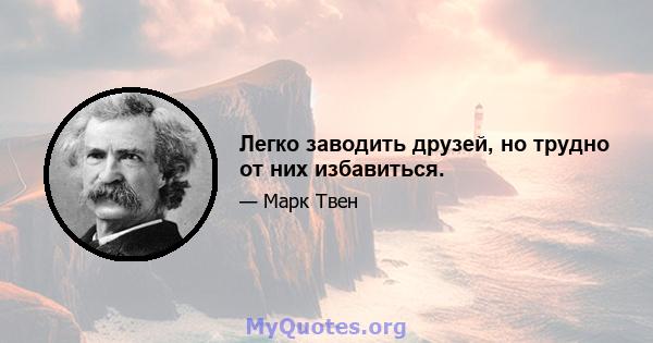 Легко заводить друзей, но трудно от них избавиться.