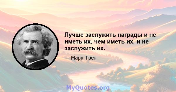 Лучше заслужить награды и не иметь их, чем иметь их, и не заслужить их.