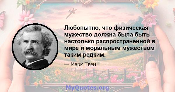 Любопытно, что физическая мужество должна была быть настолько распространенной в мире и моральным мужеством таким редким.