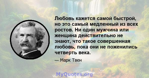 Любовь кажется самой быстрой, но это самый медленный из всех ростов. Ни один мужчина или женщина действительно не знают, что такое совершенная любовь, пока они не поженились четверть века.