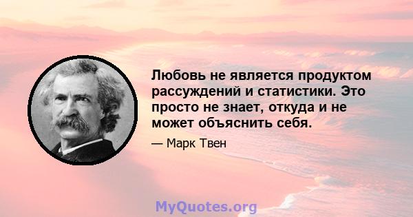 Любовь не является продуктом рассуждений и статистики. Это просто не знает, откуда и не может объяснить себя.