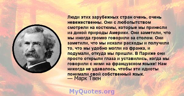 Люди этих зарубежных стран очень, очень невежественны. Они с любопытством смотрели на костюмы, которые мы принесли из дикой природы Америки. Они заметили, что мы иногда громко говорили за столом. Они заметили, что мы