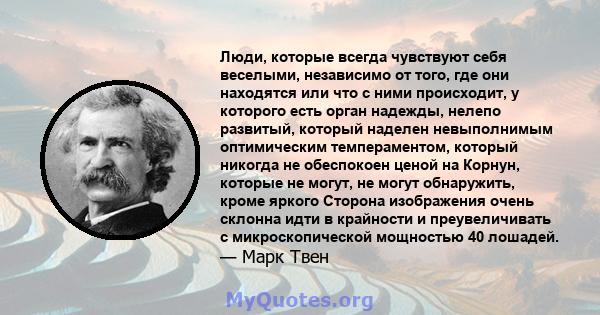 Люди, которые всегда чувствуют себя веселыми, независимо от того, где они находятся или что с ними происходит, у которого есть орган надежды, нелепо развитый, который наделен невыполнимым оптимическим темпераментом,