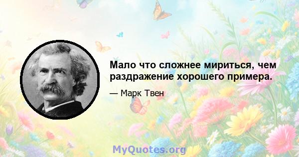 Мало что сложнее мириться, чем раздражение хорошего примера.