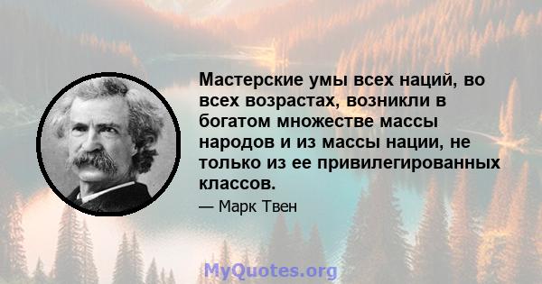 Мастерские умы всех наций, во всех возрастах, возникли в богатом множестве массы народов и из массы нации, не только из ее привилегированных классов.