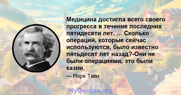 Медицина достигла всего своего прогресса в течение последних пятидесяти лет. ... Сколько операций, которые сейчас используются, было известно пятьдесят лет назад?-Они не были операциями, это были казни.