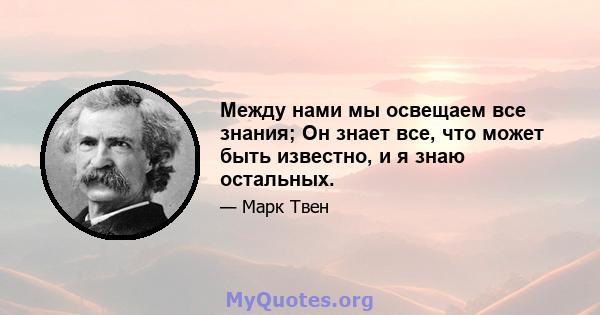 Между нами мы освещаем все знания; Он знает все, что может быть известно, и я знаю остальных.