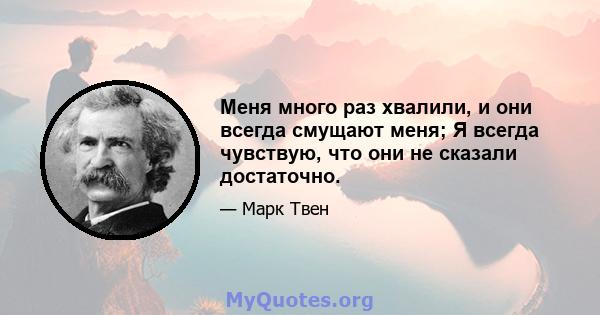 Меня много раз хвалили, и они всегда смущают меня; Я всегда чувствую, что они не сказали достаточно.