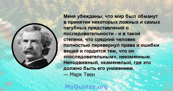 Меня убеждены, что мир был обманут в принятии некоторых ложных и самых пагубных представлений о последовательности - и в такой степени, что средний человек полностью перевернул права и ошибки вещей и гордится тем, что