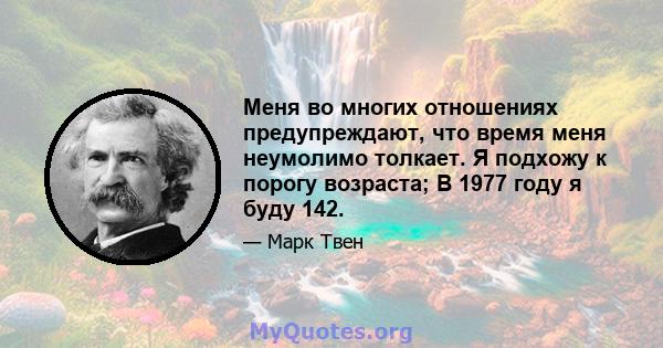 Меня во многих отношениях предупреждают, что время меня неумолимо толкает. Я подхожу к порогу возраста; В 1977 году я буду 142.