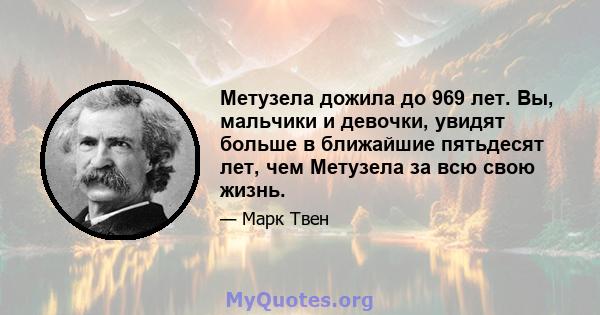 Метузела дожила до 969 лет. Вы, мальчики и девочки, увидят больше в ближайшие пятьдесят лет, чем Метузела за всю свою жизнь.