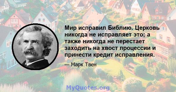 Мир исправил Библию. Церковь никогда не исправляет это; а также никогда не перестает заходить на хвост процессии и принести кредит исправления.