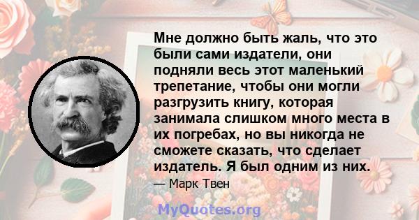 Мне должно быть жаль, что это были сами издатели, они подняли весь этот маленький трепетание, чтобы они могли разгрузить книгу, которая занимала слишком много места в их погребах, но вы никогда не сможете сказать, что