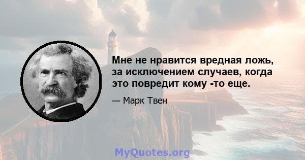 Мне не нравится вредная ложь, за исключением случаев, когда это повредит кому -то еще.