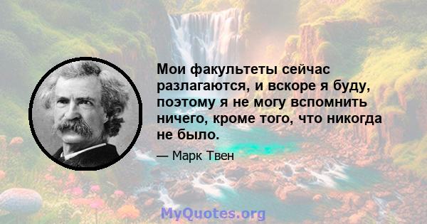 Мои факультеты сейчас разлагаются, и вскоре я буду, поэтому я не могу вспомнить ничего, кроме того, что никогда не было.