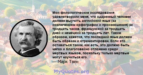 Мои филологические исследования удовлетворили меня, что одаренный человек должен выучить английский язык (за исключением орфографии и произношения) за тридцать часов, французский за тридцать дней и немецкий за тридцать