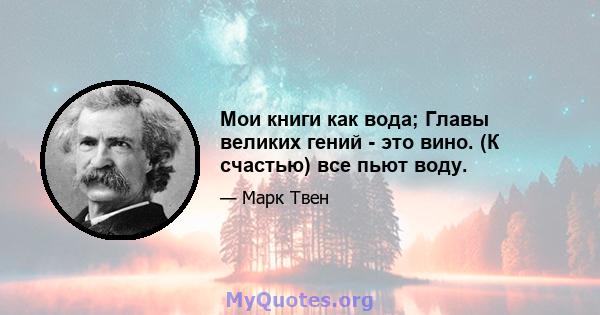 Мои книги как вода; Главы великих гений - это вино. (К счастью) все пьют воду.