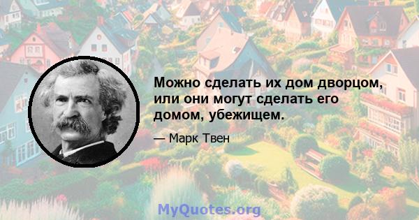 Можно сделать их дом дворцом, или они могут сделать его домом, убежищем.