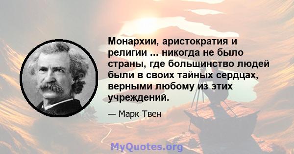 Монархии, аристократия и религии ... никогда не было страны, где большинство людей были в своих тайных сердцах, верными любому из этих учреждений.