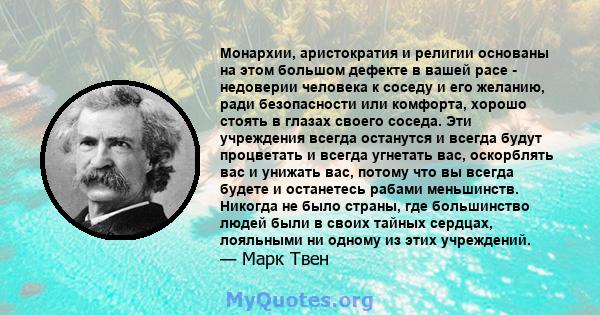 Монархии, аристократия и религии основаны на этом большом дефекте в вашей расе - недоверии человека к соседу и его желанию, ради безопасности или комфорта, хорошо стоять в глазах своего соседа. Эти учреждения всегда