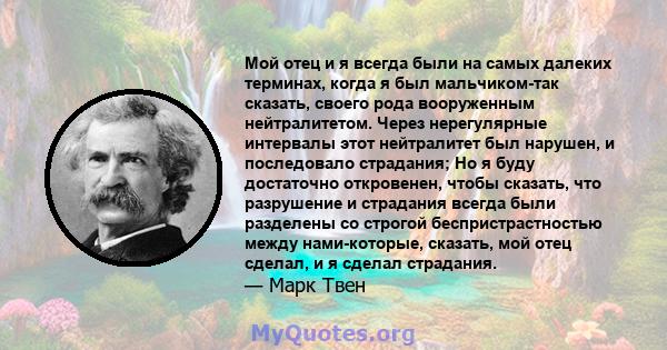 Мой отец и я всегда были на самых далеких терминах, когда я был мальчиком-так сказать, своего рода вооруженным нейтралитетом. Через нерегулярные интервалы этот нейтралитет был нарушен, и последовало страдания; Но я буду 