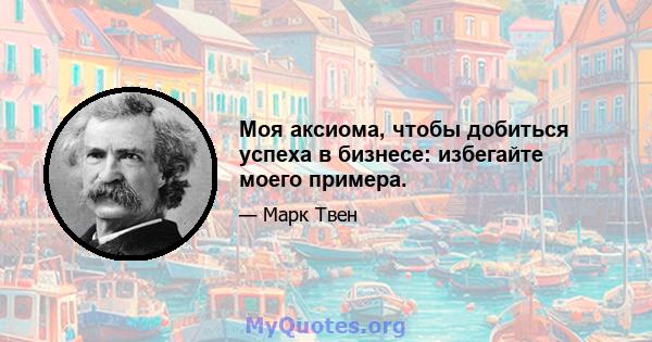 Моя аксиома, чтобы добиться успеха в бизнесе: избегайте моего примера.