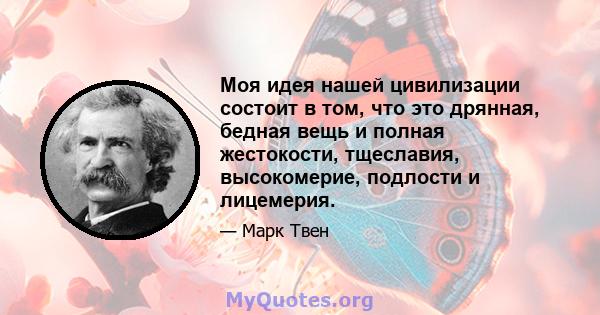 Моя идея нашей цивилизации состоит в том, что это дрянная, бедная вещь и полная жестокости, тщеславия, высокомерие, подлости и лицемерия.