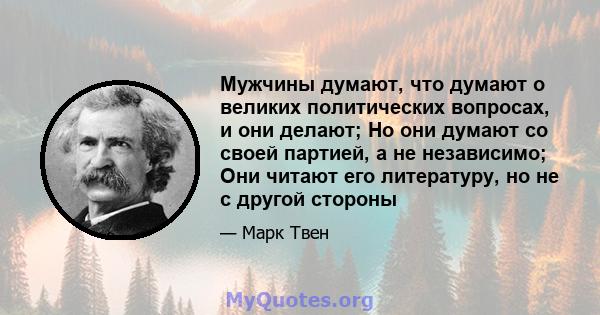 Мужчины думают, что думают о великих политических вопросах, и они делают; Но они думают со своей партией, а не независимо; Они читают его литературу, но не с другой стороны