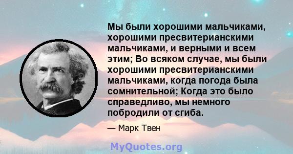 Мы были хорошими мальчиками, хорошими пресвитерианскими мальчиками, и верными и всем этим; Во всяком случае, мы были хорошими пресвитерианскими мальчиками, когда погода была сомнительной; Когда это было справедливо, мы