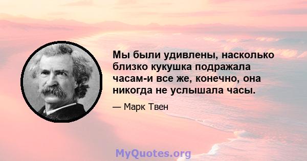 Мы были удивлены, насколько близко кукушка подражала часам-и все же, конечно, она никогда не услышала часы.