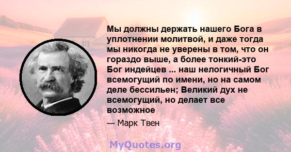 Мы должны держать нашего Бога в уплотнении молитвой, и даже тогда мы никогда не уверены в том, что он гораздо выше, а более тонкий-это Бог индейцев ... наш нелогичный Бог всемогущий по имени, но на самом деле бессильен; 