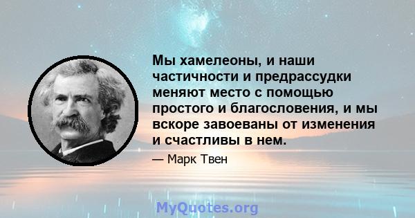 Мы хамелеоны, и наши частичности и предрассудки меняют место с помощью простого и благословения, и мы вскоре завоеваны от изменения и счастливы в нем.