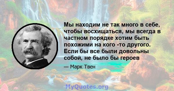 Мы находим не так много в себе, чтобы восхищаться, мы всегда в частном порядке хотим быть похожими на кого -то другого. Если бы все были довольны собой, не было бы героев