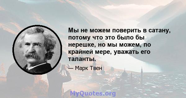 Мы не можем поверить в сатану, потому что это было бы нерешке, но мы можем, по крайней мере, уважать его таланты.