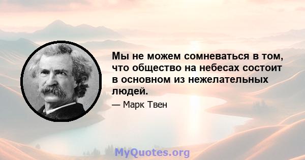 Мы не можем сомневаться в том, что общество на небесах состоит в основном из нежелательных людей.