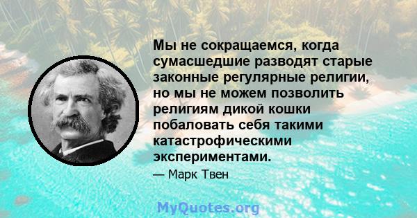 Мы не сокращаемся, когда сумасшедшие разводят старые законные регулярные религии, но мы не можем позволить религиям дикой кошки побаловать себя такими катастрофическими экспериментами.