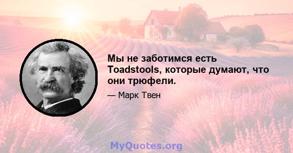 Мы не заботимся есть Toadstools, которые думают, что они трюфели.