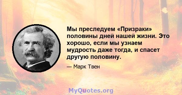 Мы преследуем «Призраки» половины дней нашей жизни. Это хорошо, если мы узнаем мудрость даже тогда, и спасет другую половину.