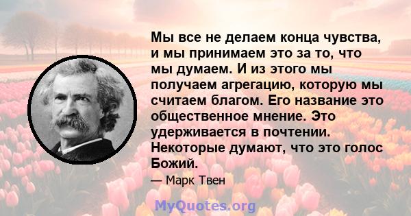 Мы все не делаем конца чувства, и мы принимаем это за то, что мы думаем. И из этого мы получаем агрегацию, которую мы считаем благом. Его название это общественное мнение. Это удерживается в почтении. Некоторые думают,