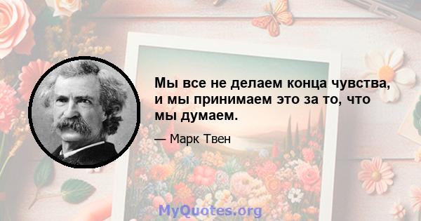 Мы все не делаем конца чувства, и мы принимаем это за то, что мы думаем.