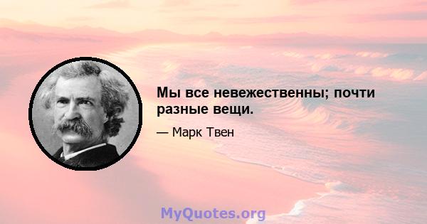 Мы все невежественны; почти разные вещи.