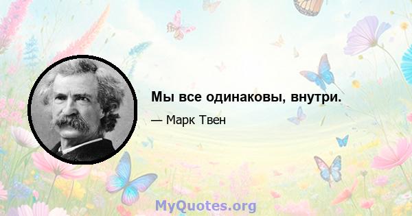 Мы все одинаковы, внутри.