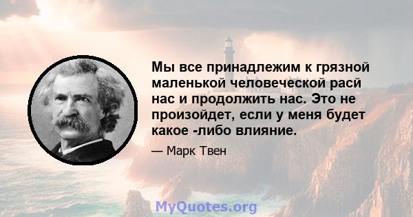 Мы все принадлежим к грязной маленькой человеческой расй нас и продолжить нас. Это не произойдет, если у меня будет какое -либо влияние.