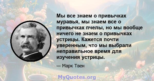 Мы все знаем о привычках муравья, мы знаем все о привычках пчелы, но мы вообще ничего не знаем о привычках устрицы. Кажется почти уверенным, что мы выбрали неправильное время для изучения устрицы.