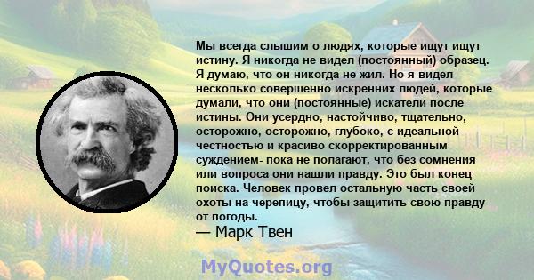 Мы всегда слышим о людях, которые ищут ищут истину. Я никогда не видел (постоянный) образец. Я думаю, что он никогда не жил. Но я видел несколько совершенно искренних людей, которые думали, что они (постоянные) искатели 