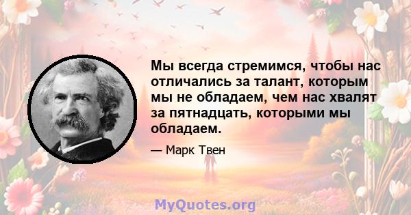 Мы всегда стремимся, чтобы нас отличались за талант, которым мы не обладаем, чем нас хвалят за пятнадцать, которыми мы обладаем.