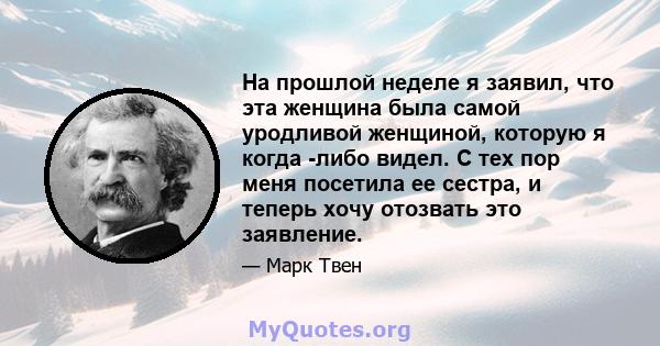 На прошлой неделе я заявил, что эта женщина была самой уродливой женщиной, которую я когда -либо видел. С тех пор меня посетила ее сестра, и теперь хочу отозвать это заявление.