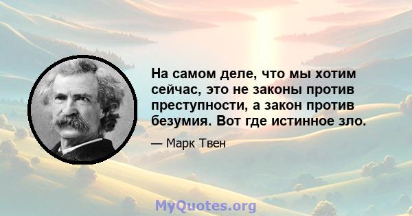 На самом деле, что мы хотим сейчас, это не законы против преступности, а закон против безумия. Вот где истинное зло.