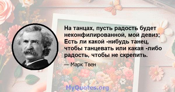 На танцах, пусть радость будет неконфилированной, мой девиз; Есть ли какой -нибудь танец, чтобы танцевать или какая -либо радость, чтобы не скрепить.